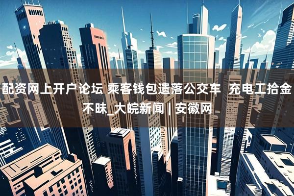 配资网上开户论坛 乘客钱包遗落公交车  充电工拾金不昧_大皖新闻 | 安徽网