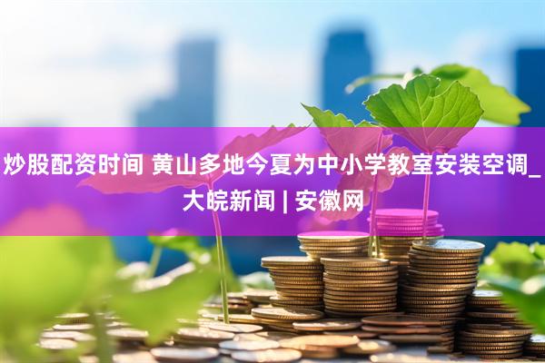 炒股配资时间 黄山多地今夏为中小学教室安装空调_大皖新闻 | 安徽网