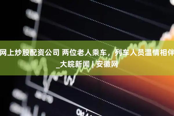 网上炒股配资公司 两位老人乘车，列车人员温情相伴_大皖新闻 | 安徽网