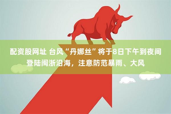 配资股网址 台风“丹娜丝”将于8日下午到夜间登陆闽浙沿海，注意防范暴雨、大风