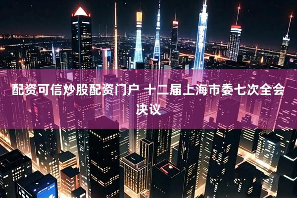 配资可信炒股配资门户 十二届上海市委七次全会决议