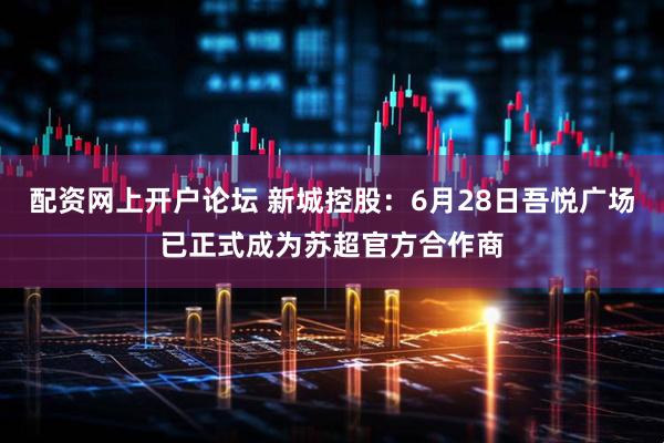 配资网上开户论坛 新城控股：6月28日吾悦广场已正式成为苏超官方合作商