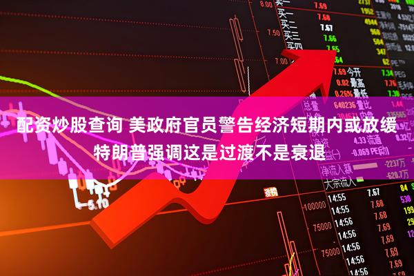 配资炒股查询 美政府官员警告经济短期内或放缓 特朗普强调这是过渡不是衰退