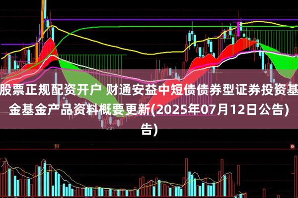 股票正规配资开户 财通安益中短债债券型证券投资基金基金产品资料概要更新(2025年07月12日公告)