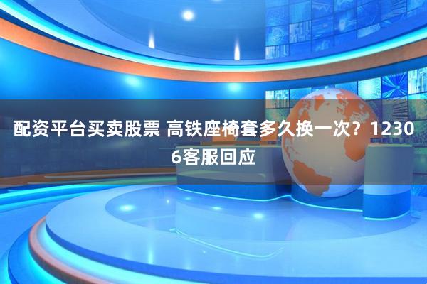 配资平台买卖股票 高铁座椅套多久换一次？12306客服回应