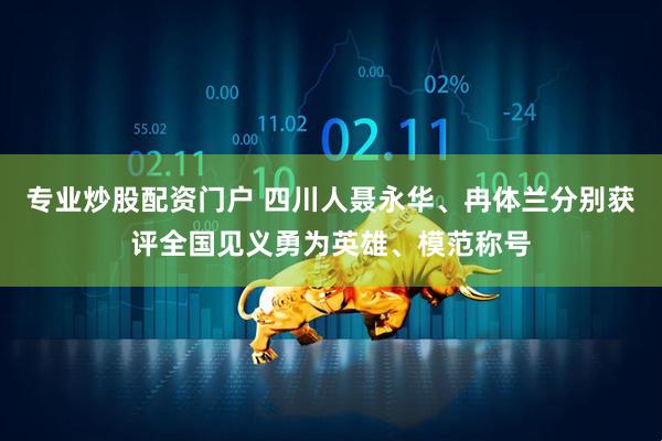 专业炒股配资门户 四川人聂永华、冉体兰分别获评全国见义勇为英雄、模范称号