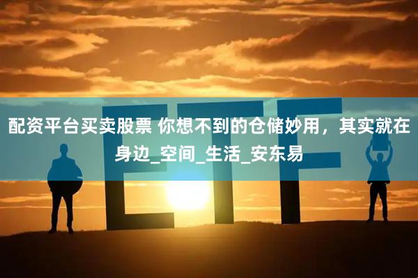 配资平台买卖股票 你想不到的仓储妙用，其实就在身边_空间_生活_安东易