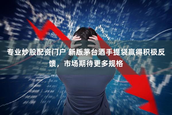 专业炒股配资门户 新版茅台酒手提袋赢得积极反馈，市场期待更多规格