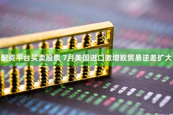 配资平台买卖股票 7月美国进口激增致贸易逆差扩大