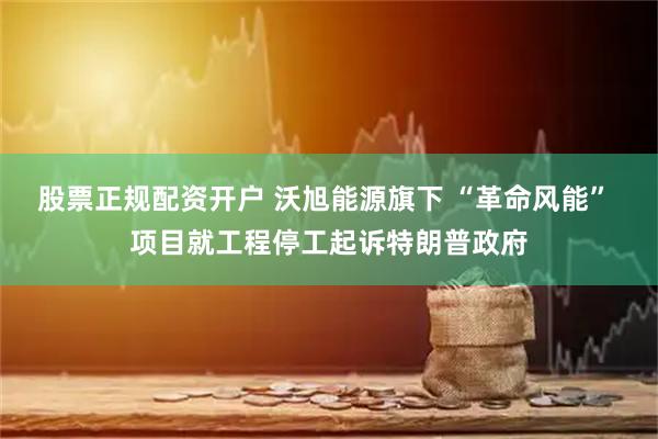 股票正规配资开户 沃旭能源旗下 “革命风能” 项目就工程停工起诉特朗普政府