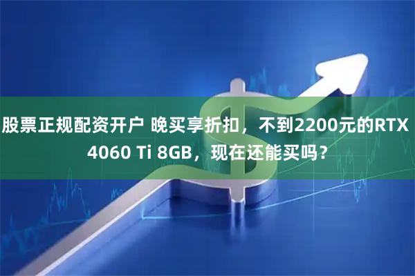 股票正规配资开户 晚买享折扣，不到2200元的RTX 4060 Ti 8GB，现在还能买吗？