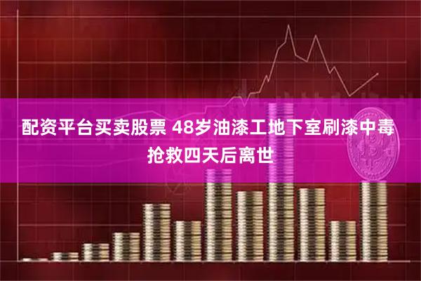 配资平台买卖股票 48岁油漆工地下室刷漆中毒 抢救四天后离世