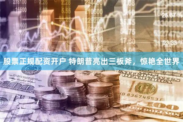 股票正规配资开户 特朗普亮出三板斧，惊艳全世界