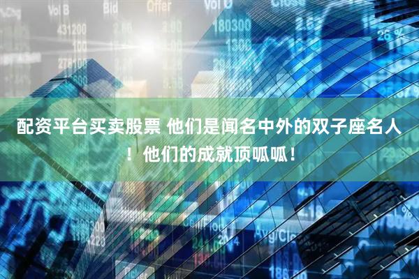 配资平台买卖股票 他们是闻名中外的双子座名人！他们的成就顶呱呱！