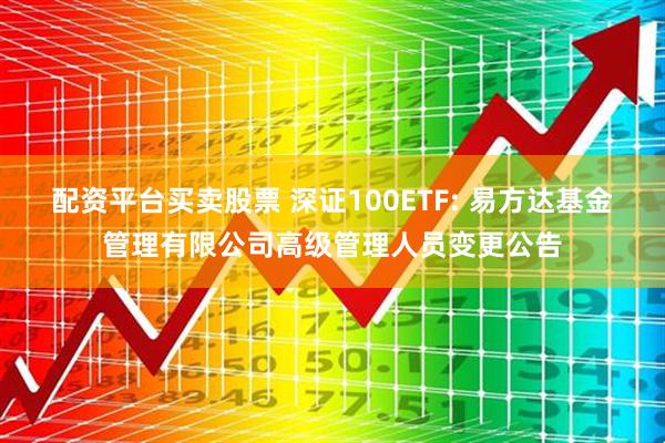配资平台买卖股票 深证100ETF: 易方达基金管理有限公司高级管理人员变更公告