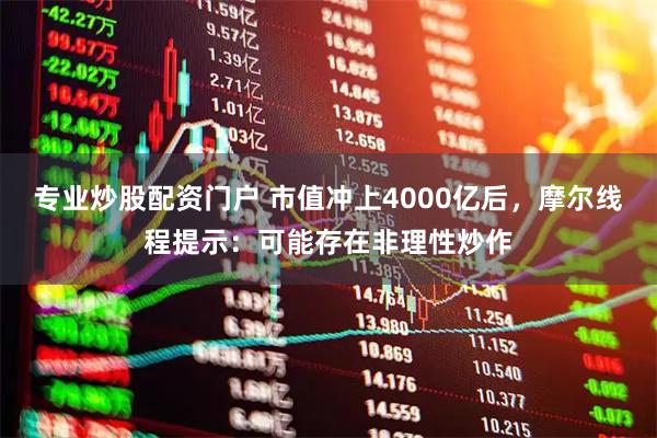 专业炒股配资门户 市值冲上4000亿后,摩尔线程提示:可能存在非理性炒作