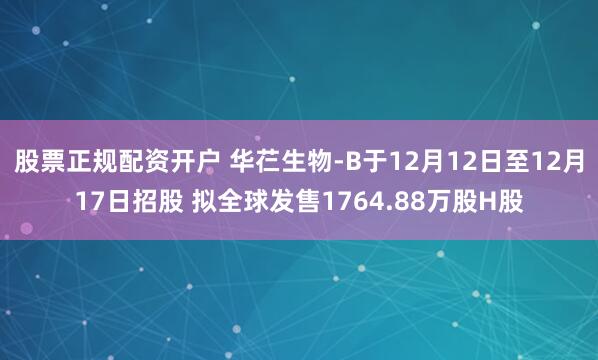 股票正规配资开户 华芢生物-B于12月12日至12月17日招股 拟全球发售1764.88万股H股