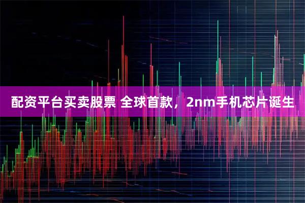 配资平台买卖股票 全球首款,2nm手机芯片诞生