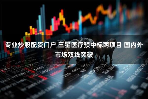专业炒股配资门户 三星医疗预中标两项目 国内外市场双线突破