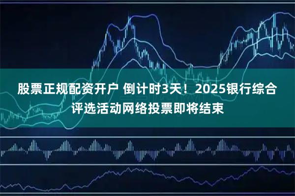 股票正规配资开户 倒计时3天!2025银行综合评选活动网络投票即将结束