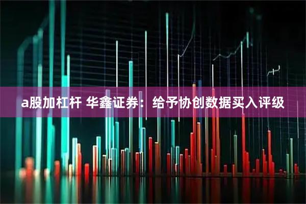 a股加杠杆 华鑫证券:给予协创数据买入评级