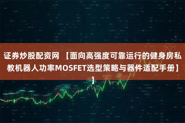 证券炒股配资网 【面向高强度可靠运行的健身房私教机器人功率MOSFET选型策略与器件适配手册】