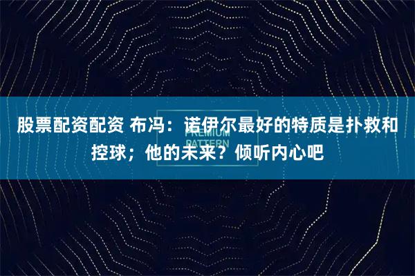 股票配资配资 布冯：诺伊尔最好的特质是扑救和控球；他的未来？倾听内心吧