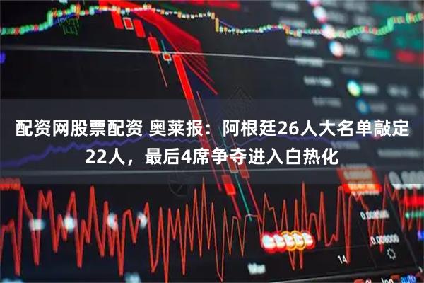 配资网股票配资 奥莱报：阿根廷26人大名单敲定22人，最后4席争夺进入白热化