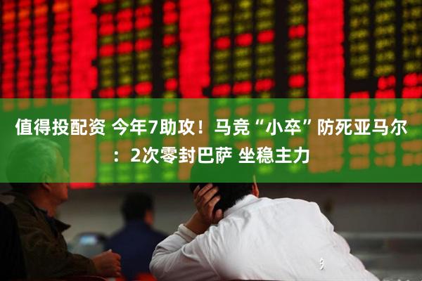 值得投配资 今年7助攻！马竞“小卒”防死亚马尔：2次零封巴萨 坐稳主力