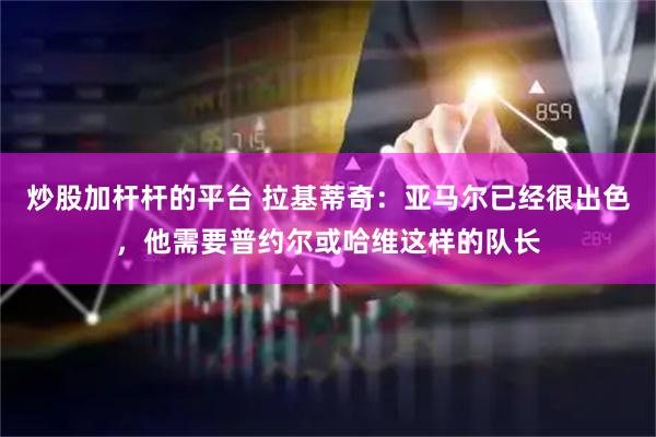 炒股加杆杆的平台 拉基蒂奇：亚马尔已经很出色，他需要普约尔或哈维这样的队长