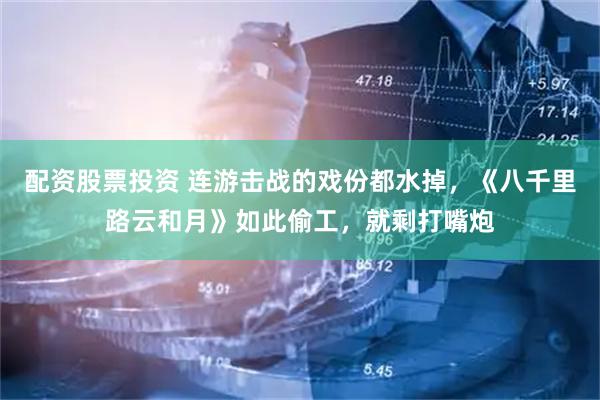 配资股票投资 连游击战的戏份都水掉，《八千里路云和月》如此偷工，就剩打嘴炮