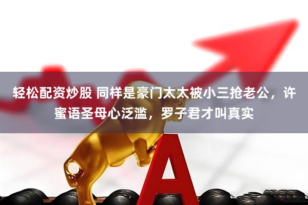 轻松配资炒股 同样是豪门太太被小三抢老公，许蜜语圣母心泛滥，罗子君才叫真实