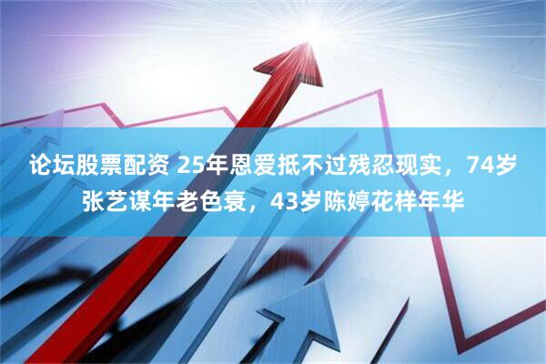 论坛股票配资 25年恩爱抵不过残忍现实，74岁张艺谋年老色衰，43岁陈婷花样年华