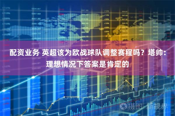 配资业务 英超该为欧战球队调整赛程吗？塔帅：理想情况下答案是肯定的