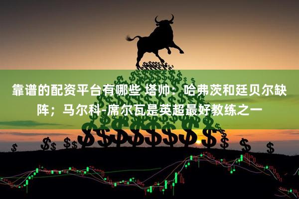 靠谱的配资平台有哪些 塔帅：哈弗茨和廷贝尔缺阵；马尔科-席尔瓦是英超最好教练之一
