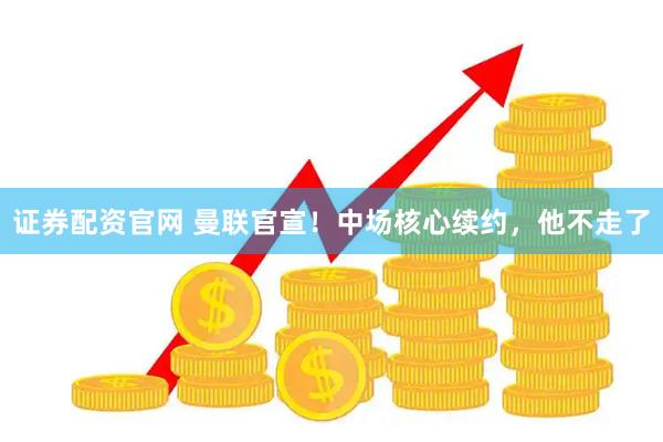 证券配资官网 曼联官宣！中场核心续约，他不走了