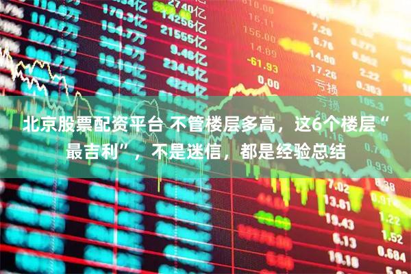 北京股票配资平台 不管楼层多高，这6个楼层“最吉利”，不是迷信，都是经验总结