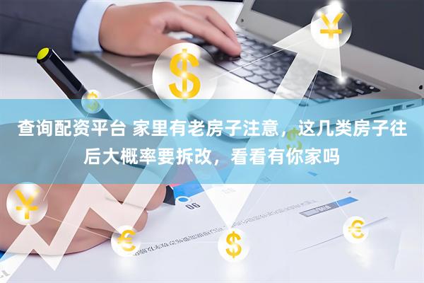 查询配资平台 家里有老房子注意，这几类房子往后大概率要拆改，看看有你家吗