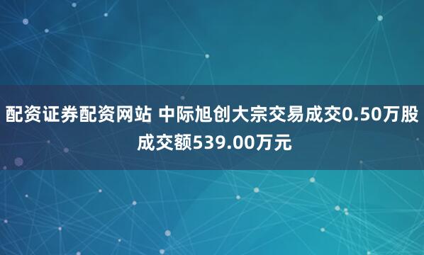 配资证券配资网站 中际旭创大宗交易成交0.50万股 成交额539.00万元