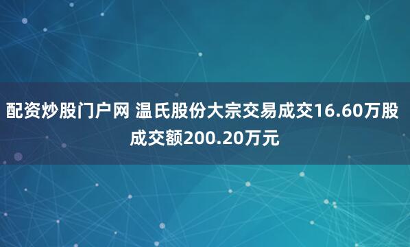 配资炒股门户网 温氏股份大宗交易成交16.60万股 成交额200.20万元