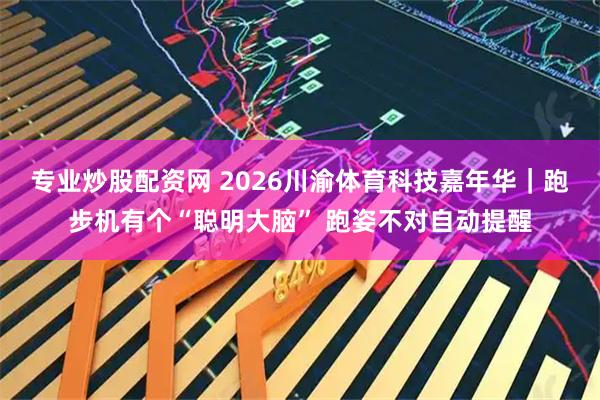 专业炒股配资网 2026川渝体育科技嘉年华｜跑步机有个“聪明大脑” 跑姿不对自动提醒