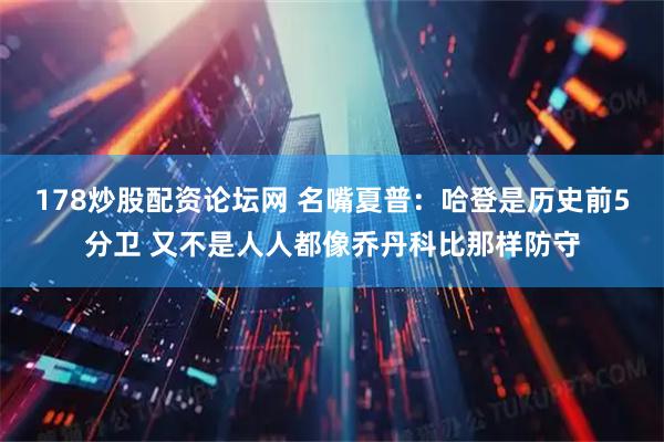 178炒股配资论坛网 名嘴夏普：哈登是历史前5分卫 又不是人人都像乔丹科比那样防守