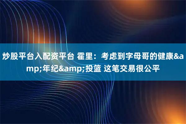 炒股平台入配资平台 霍里：考虑到字母哥的健康&年纪&投篮 这笔交易很公平